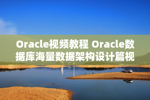 Oracle视频教程 Oracle数据库海量数据架构设计篇视频教程