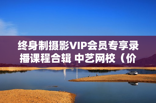 终身制摄影VIP会员专享录播课程合辑 中艺网校（价值1380元）