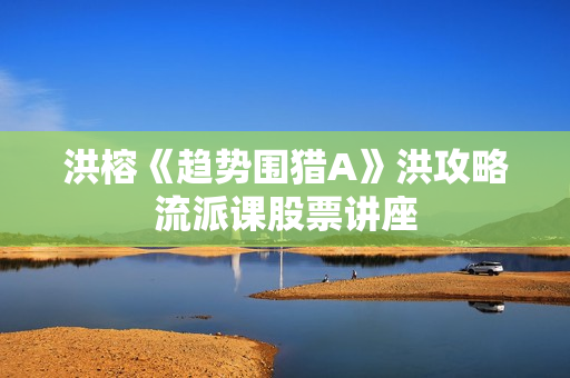 洪榕《趋势围猎A》洪攻略流派课股票讲座