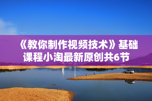 《教你制作视频技术》基础课程小淘最新原创共6节
