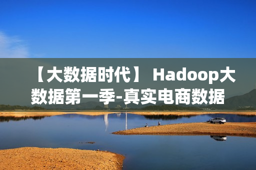 【大数据时代】 Hadoop大数据第一季-真实电商数据仓库全流程开发详解-VIP全集