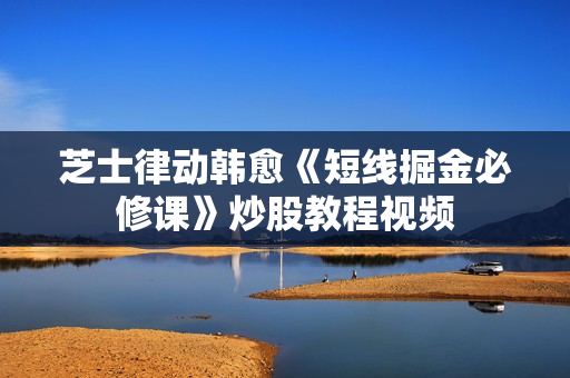 芝士律动韩愈《短线掘金必修课》炒股教程视频