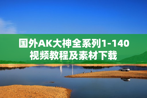 国外AK大神全系列1-140视频教程及素材下载