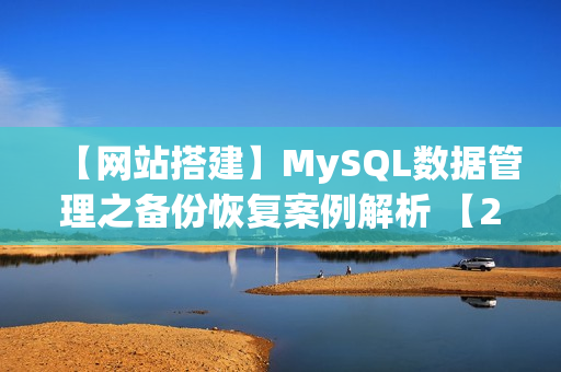 【网站搭建】MySQL数据管理之备份恢复案例解析 【23课程高清完整版】