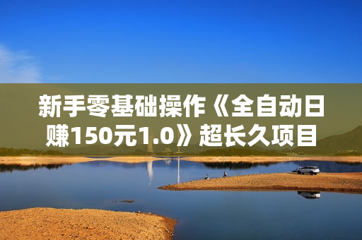 新手零基础操作《全自动日赚150元1.0》超长久项目（完整版）附源码