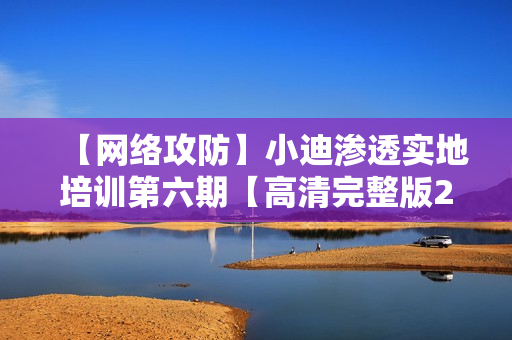【网络攻防】小迪渗透实地培训第六期【高清完整版23课】