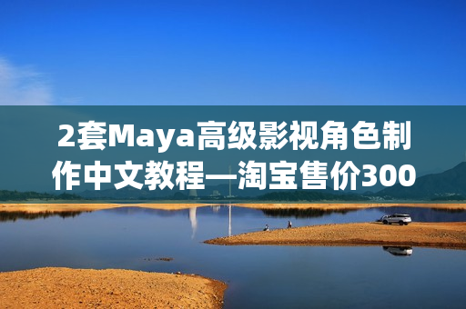 2套Maya高级影视角色制作中文教程—淘宝售价300元以上（附源文件）