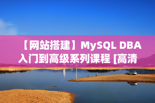 【网站搭建】MySQL DBA入门到高级系列课程 [高清完整版]