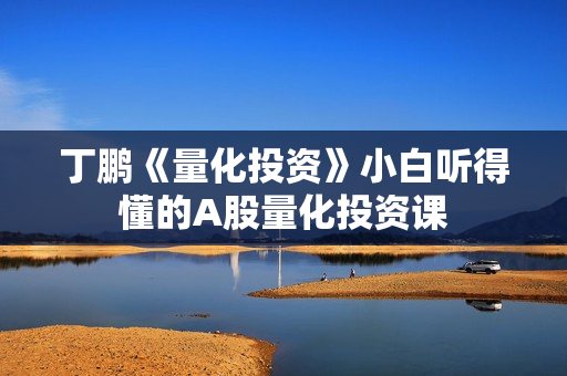 丁鹏《量化投资》小白听得懂的A股量化投资课
