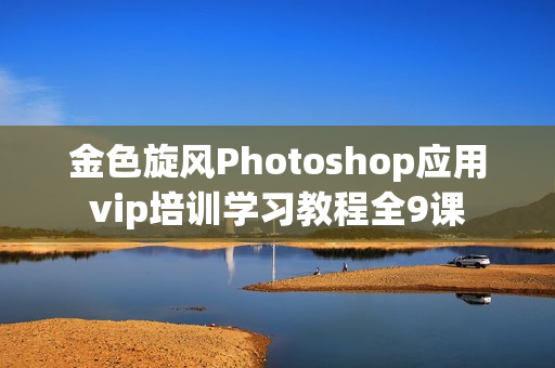 金色旋风Photoshop应用vip培训学习教程全9课