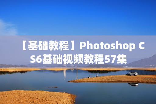 【基础教程】Photoshop CS6基础视频教程57集