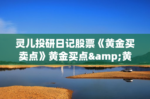 灵儿投研日记股票《黄金买卖点》黄金买点&黄金卖点