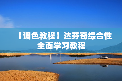 【调色教程】达芬奇综合性全面学习教程