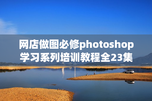 网店做图必修photoshop学习系列培训教程全23集