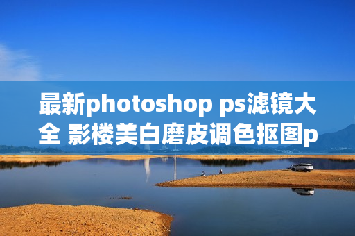 最新photoshop ps滤镜大全 影楼美白磨皮调色抠图ps插件全套合集