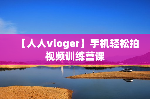 【人人vloger】手机轻松拍视频训练营课