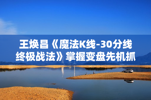 王焕昌《魔法K线-30分线终极战法》掌握变盘先机抓住第一时间买点