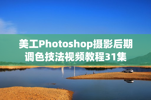 美工Photoshop摄影后期调色技法视频教程31集