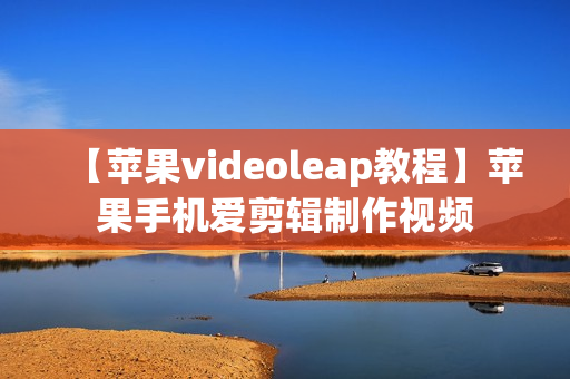 【苹果videoleap教程】苹果手机爱剪辑制作视频