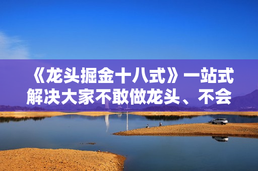 《龙头掘金十八式》一站式解决大家不敢做龙头、不会做龙头的难题