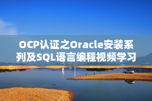OCP认证之Oracle安装系列及SQL语言编程视频学习教程