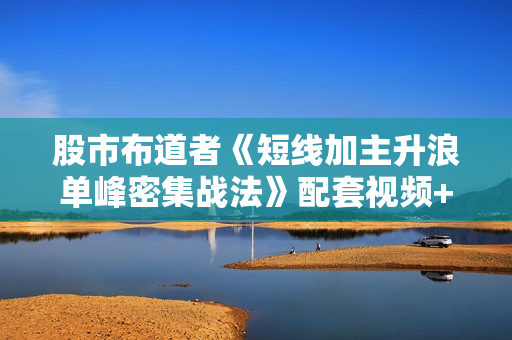 股市布道者《短线加主升浪单峰密集战法》配套视频+文档