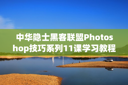 中华隐士黑客联盟Photoshop技巧系列11课学习教程 -