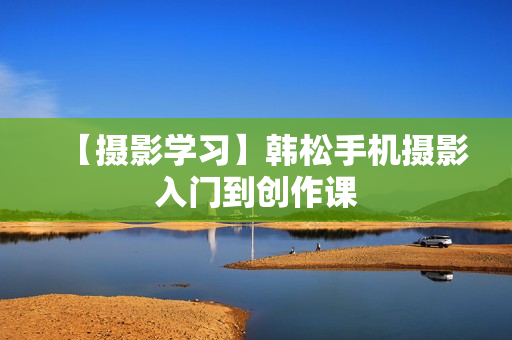 【摄影学习】韩松手机摄影入门到创作课