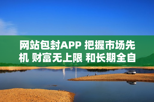 网站包封APP 把握市场先机 财富无上限 和长期全自动赚钱项目