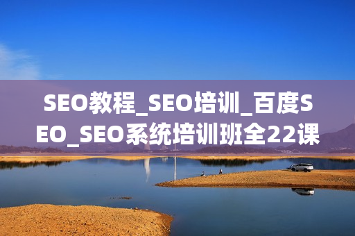 SEO教程_SEO培训_百度SEO_SEO系统培训班全22课