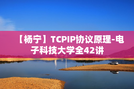 【杨宁】TCPIP协议原理-电子科技大学全42讲
