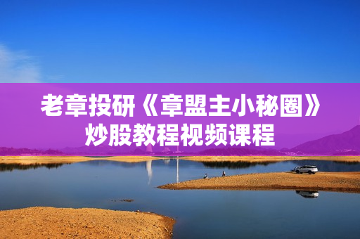 老章投研《章盟主小秘圈》炒股教程视频课程