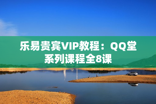 乐易贵宾VIP教程：QQ堂系列课程全8课