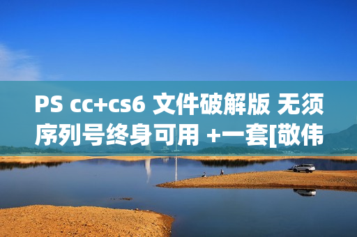 PS cc+cs6 文件破解版 无须序列号终身可用 +一套[敬伟教程]+ PDF素材PS100G