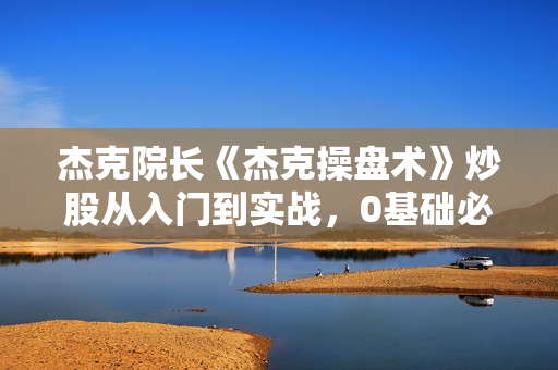 杰克院长《杰克操盘术》炒股从入门到实战，0基础必修课