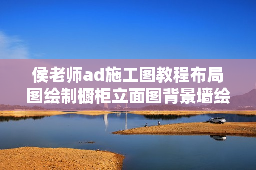 侯老师ad施工图教程布局图绘制橱柜立面图背景墙绘制