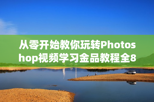 从零开始教你玩转Photoshop视频学习金品教程全85课