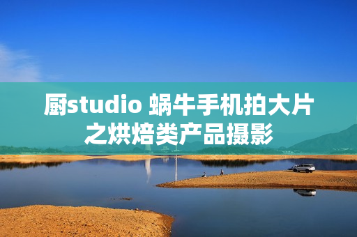 厨studio 蜗牛手机拍大片之烘焙类产品摄影
