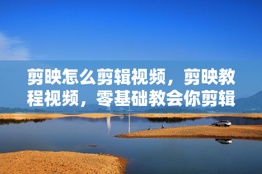 剪映怎么剪辑视频，剪映教程视频，零基础教会你剪辑视频