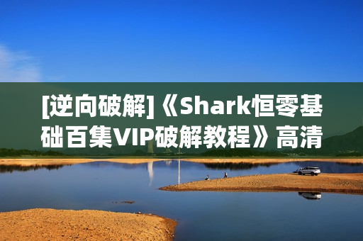 [逆向破解]《Shark恒零基础百集VIP破解教程》高清无密原版全集