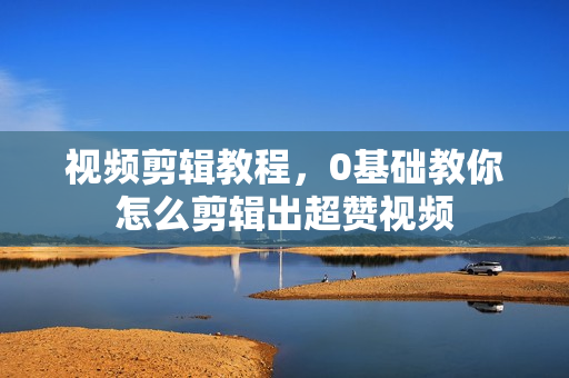 视频剪辑教程，0基础教你怎么剪辑出超赞视频