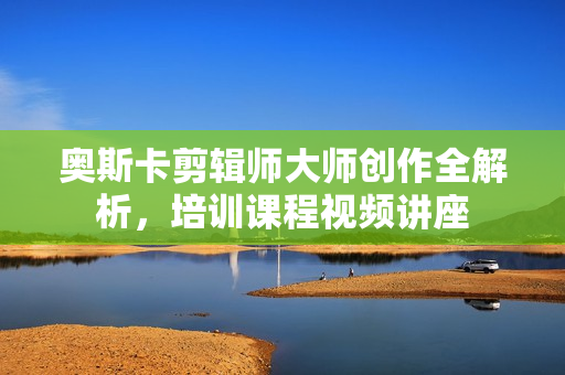 奥斯卡剪辑师大师创作全解析，培训课程视频讲座