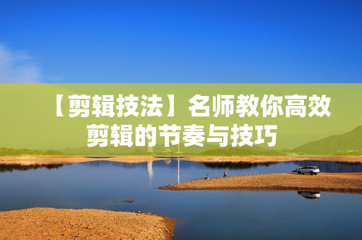 【剪辑技法】名师教你高效剪辑的节奏与技巧