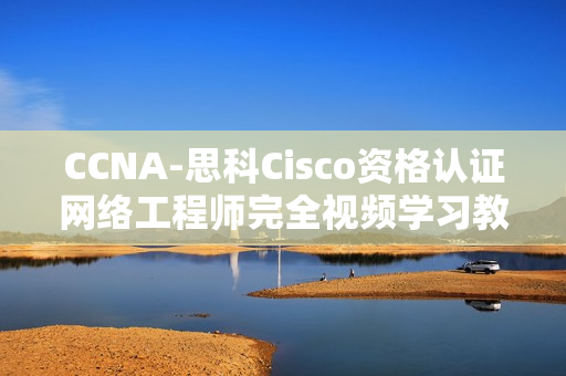 CCNA-思科Cisco资格认证网络工程师完全视频学习教程
