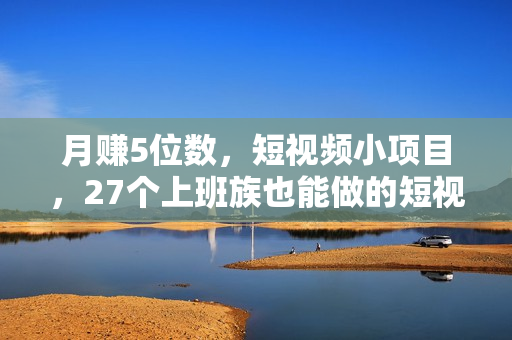 月赚5位数，短视频小项目，27个上班族也能做的短视频小项目