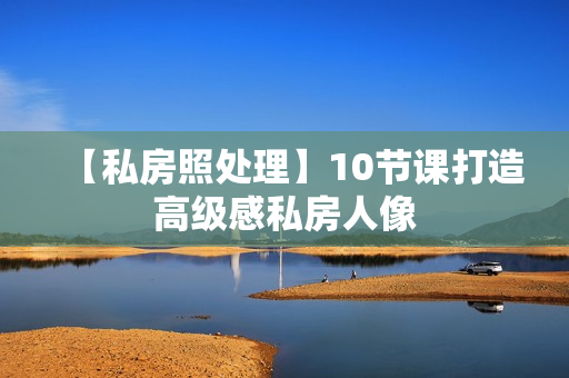 【私房照处理】10节课打造高级感私房人像