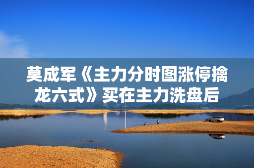 莫成军《主力分时图涨停擒龙六式》买在主力洗盘后