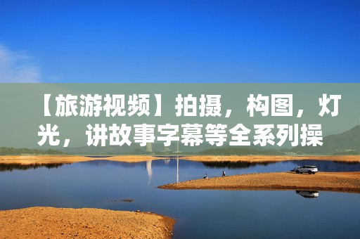 【旅游视频】拍摄，构图，灯光，讲故事字幕等全系列操作课程