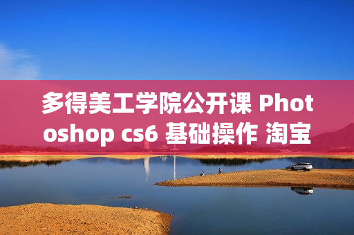 多得美工学院公开课 Photoshop cs6 基础操作 淘宝店铺装修 淘宝美工速成视频教程