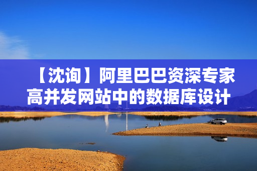 【沈询】阿里巴巴资深专家高并发网站中的数据库设计讲座